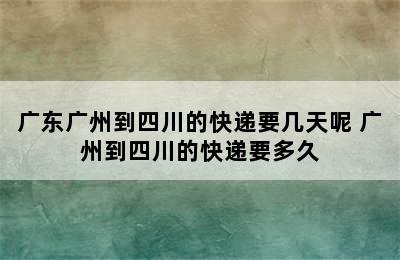 广东广州到四川的快递要几天呢 广州到四川的快递要多久